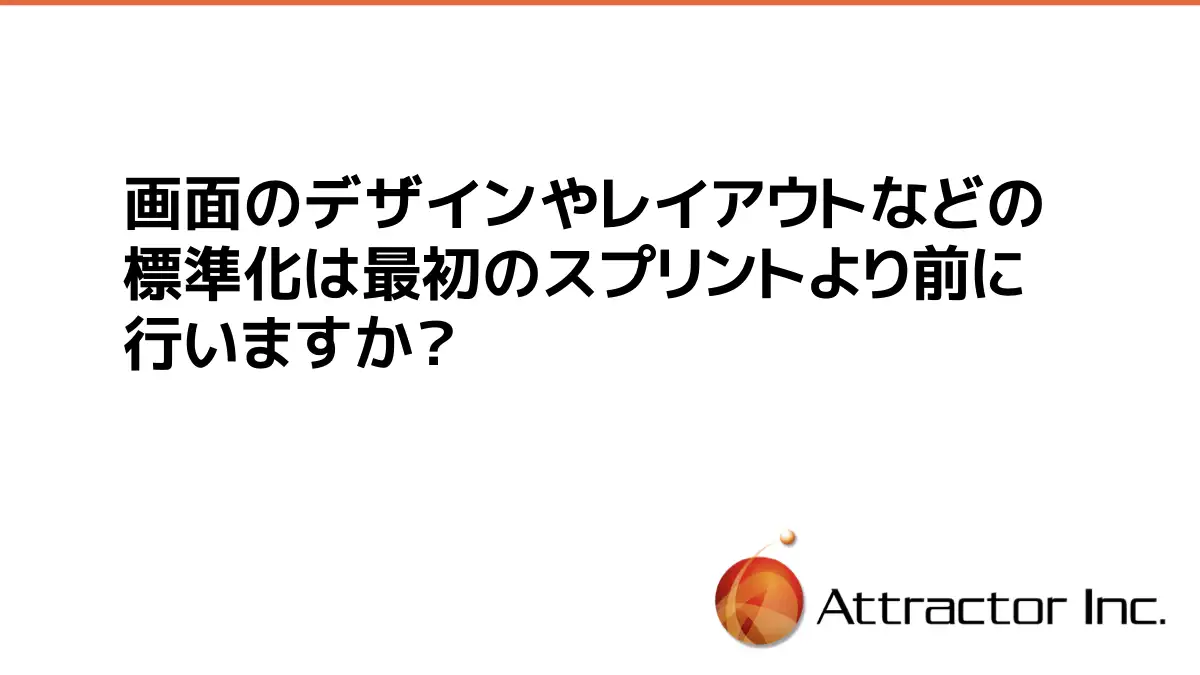 【FAQ】画面のデザインやレイアウトなどの標準化は最初のスプリントより前に行いますか？